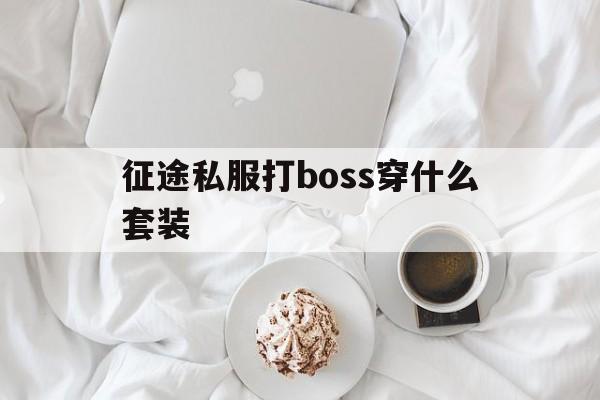 传奇私服打boss穿什么套装,传奇怀旧版打boss什么职业好